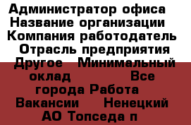 Администратор офиса › Название организации ­ Компания-работодатель › Отрасль предприятия ­ Другое › Минимальный оклад ­ 21 000 - Все города Работа » Вакансии   . Ненецкий АО,Топседа п.